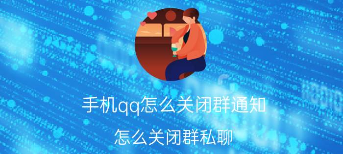 手机qq怎么关闭群通知 怎么关闭群私聊？